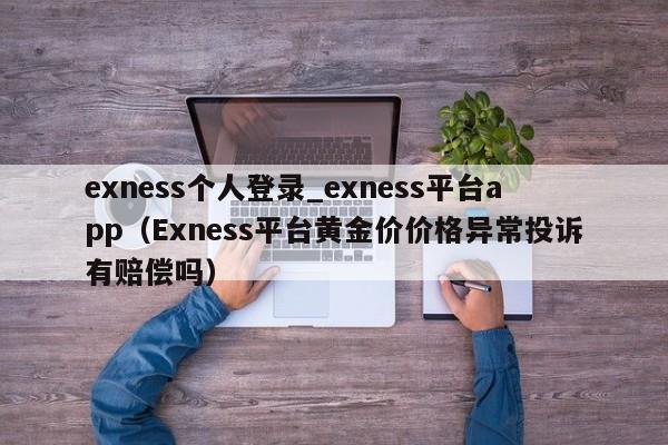 exness个人登录_exness平台app（Exness平台黄金价价格异常投诉有赔偿吗）