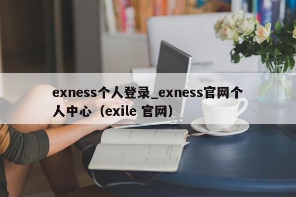 exness个人登录_exness官网个人中心（exile 官网）