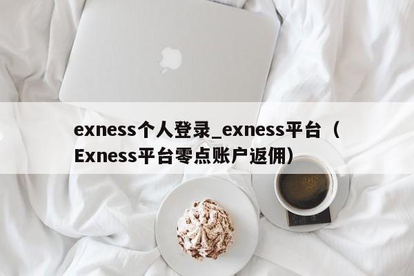 exness个人登录_exness平台（Exness平台零点账户返佣）