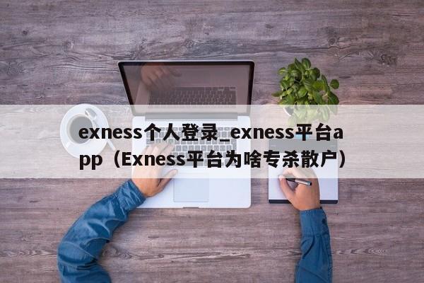 exness个人登录_exness平台app（Exness平台为啥专杀散户）