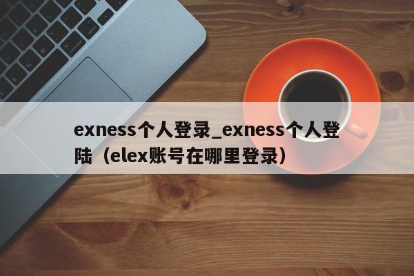 exness个人登录_exness个人登陆（elex账号在哪里登录）