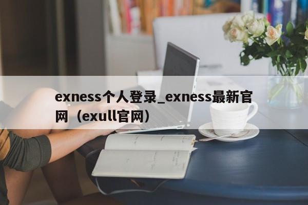 exness个人登录_exness最新官网（exull官网）