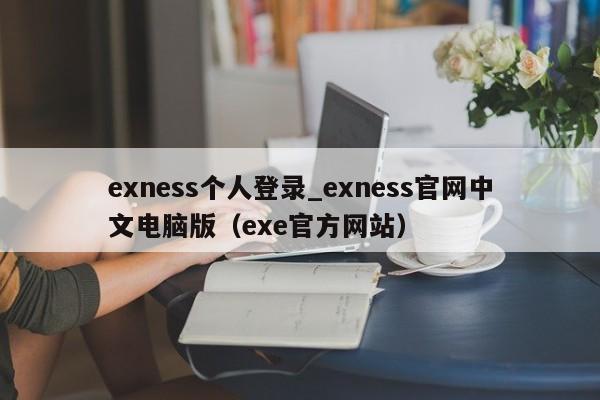 exness个人登录_exness官网中文电脑版（exe官方网站）