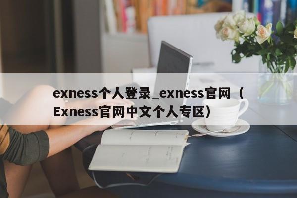 exness个人登录_exness官网（Exness官网中文个人专区）