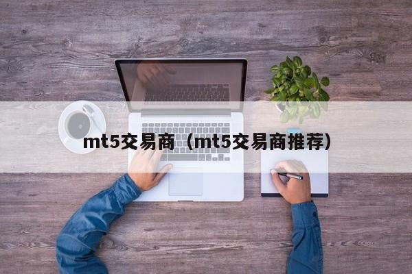 mt5交易商（mt5交易商推荐）