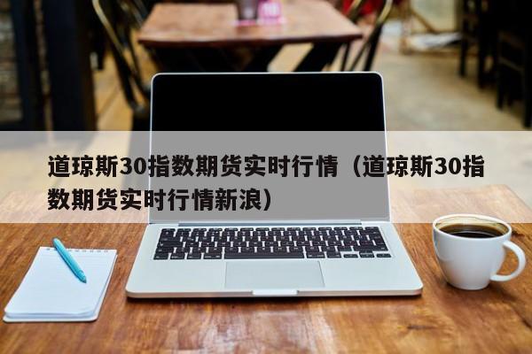 道琼斯30指数期货实时行情（道琼斯30指数期货实时行情新浪）