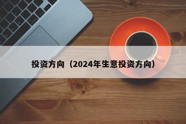 投资方向（2024年生意投资方向）