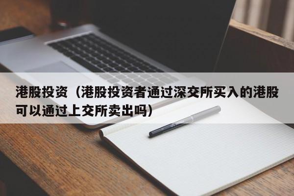 港股投资（港股投资者通过深交所买入的港股可以通过上交所卖出吗）