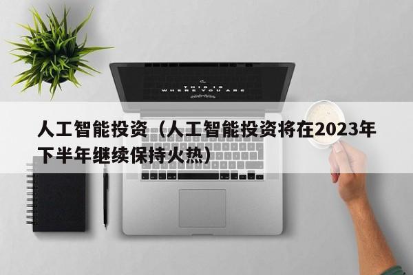 人工智能投资（人工智能投资将在2023年下半年继续保持火热）