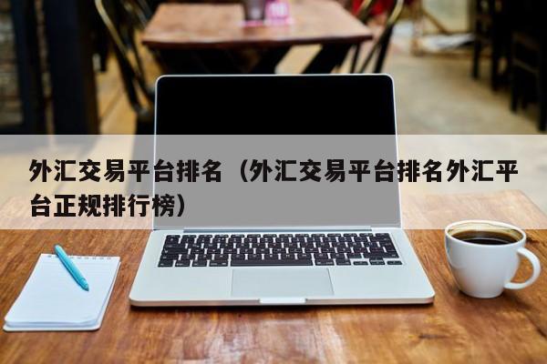 外汇交易平台排名（外汇交易平台排名外汇平台正规排行榜）