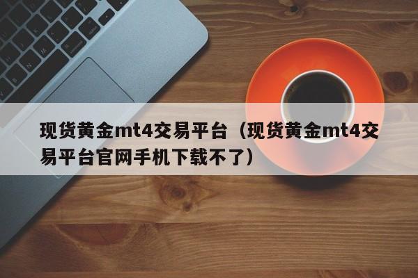 现货黄金mt4交易平台（现货黄金mt4交易平台官网手机下载不了）