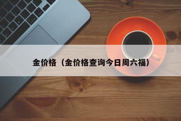 金价格（金价格查询今日周六福）