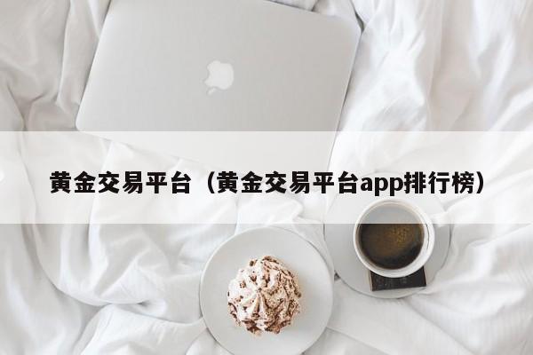 黄金交易平台（黄金交易平台app排行榜）