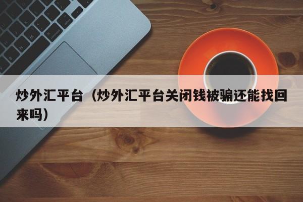 炒外汇平台（炒外汇平台关闭钱被骗还能找回来吗）