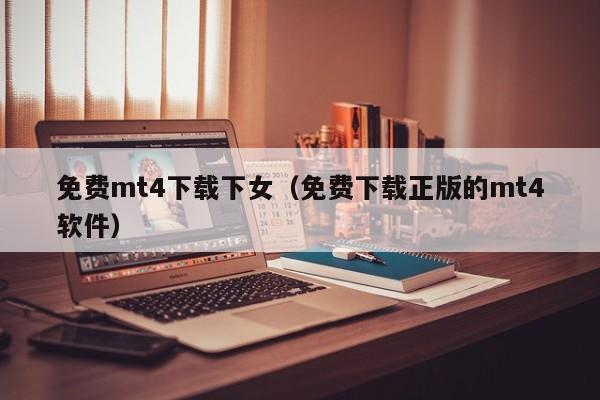 免费mt4下载下女（免费下载正版的mt4软件）