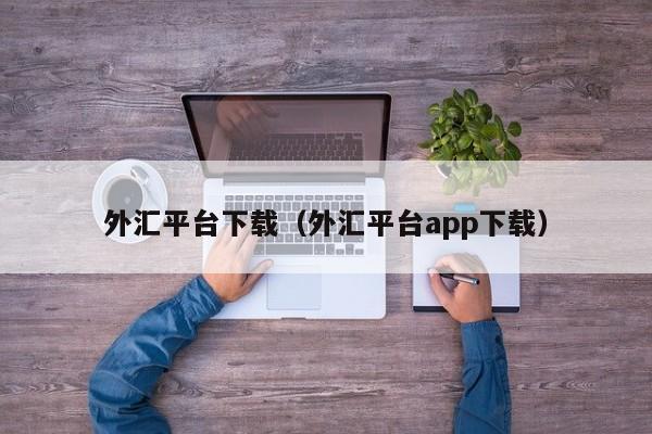 外汇平台下载（外汇平台app下载）