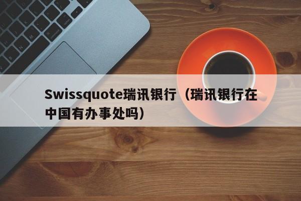 Swissquote瑞讯银行（瑞讯银行在中国有办事处吗）