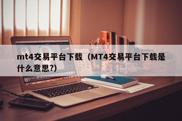 mt4交易平台下载（MT4交易平台下载是什么意思?）