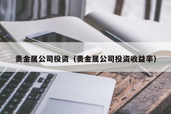 贵金属公司投资（贵金属公司投资收益率）