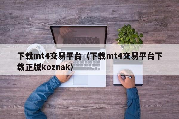 下载mt4交易平台（下载mt4交易平台下载正版koznak）