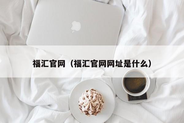 福汇官网（福汇官网网址是什么）