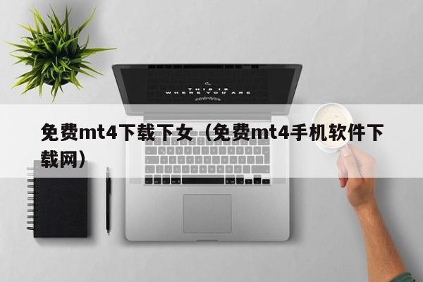 免费mt4下载下女（免费mt4手机软件下载网）