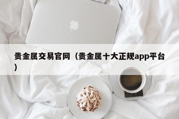 贵金属交易官网（贵金属十大正规app平台）