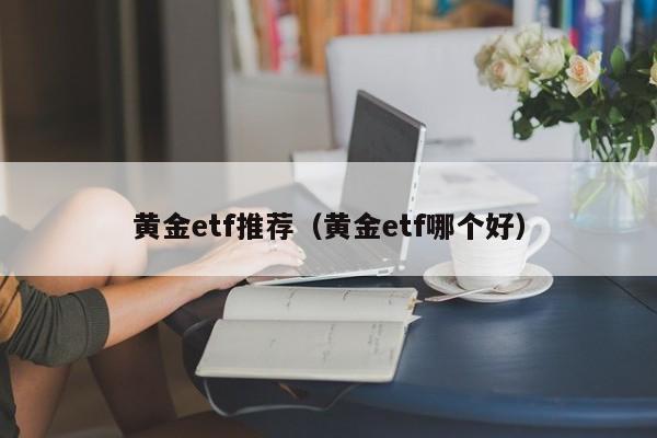 黄金etf推荐（黄金etf哪个好）