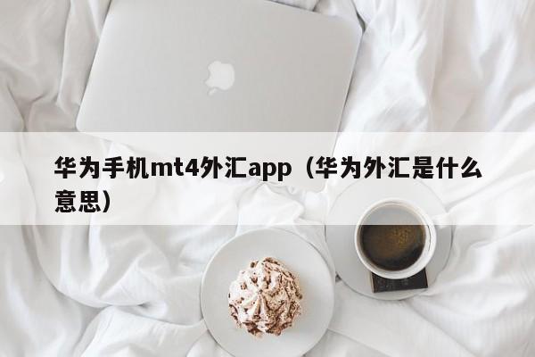 华为手机mt4外汇app（华为外汇是什么意思）