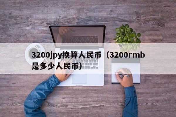 3200jpy换算人民币（3200rmb是多少人民币）