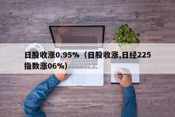 日股收涨0.95%（日股收涨,日经225指数涨06%）