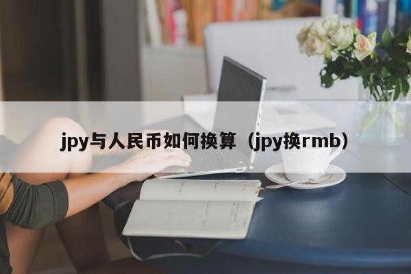 jpy与人民币如何换算（jpy换rmb）