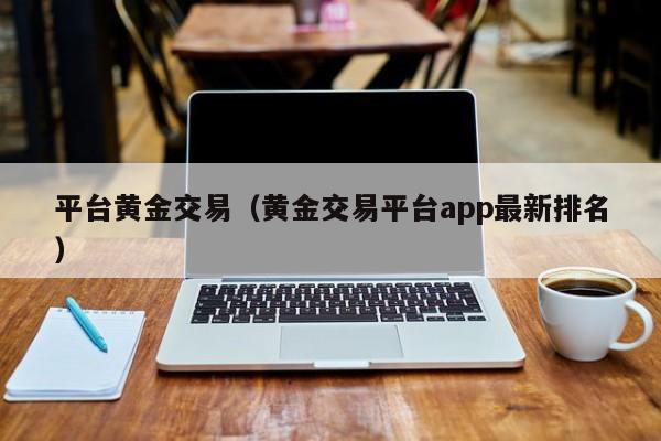 平台黄金交易（黄金交易平台app最新排名）