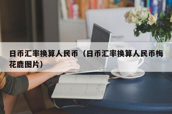 日币汇率换算人民币（日币汇率换算人民币梅花鹿图片）