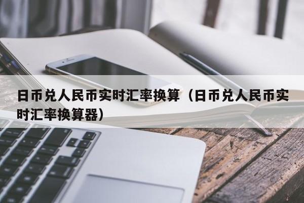 日币兑人民币实时汇率换算（日币兑人民币实时汇率换算器）