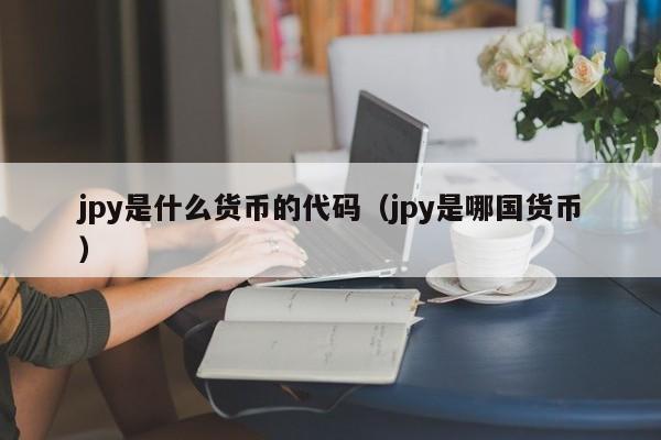 jpy是什么货币的代码（jpy是哪国货币）