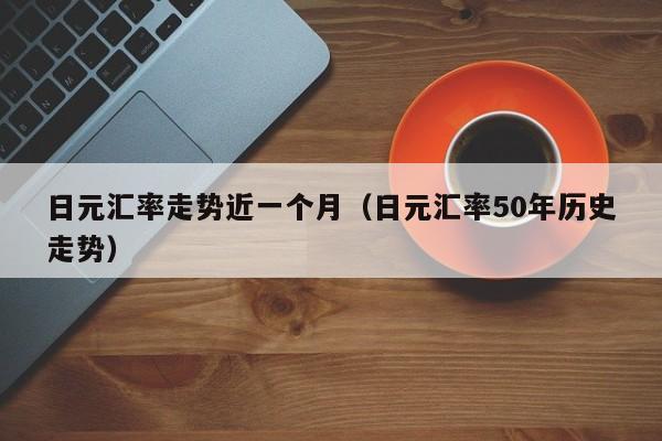 日元汇率走势近一个月（日元汇率50年历史走势）