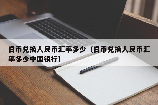 日币兑换人民币汇率多少（日币兑换人民币汇率多少中国银行）