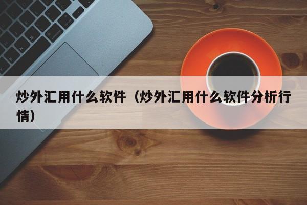 炒外汇用什么软件（炒外汇用什么软件分析行情）