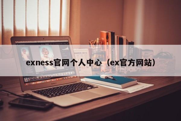 exness官网个人中心（ex官方网站）