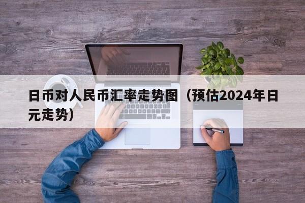 日币对人民币汇率走势图（预估2024年日元走势）