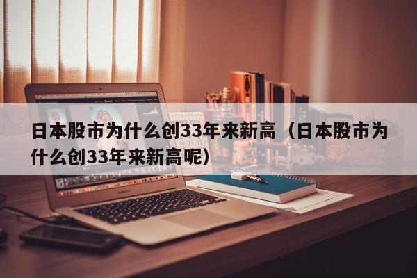 日本股市为什么创33年来新高（日本股市为什么创33年来新高呢）