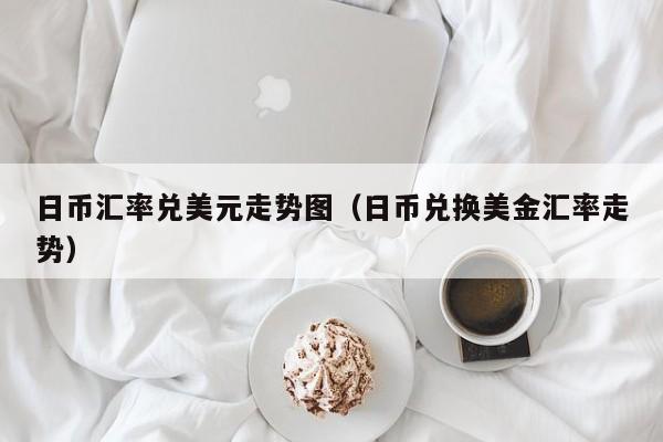 日币汇率兑美元走势图（日币兑换美金汇率走势）