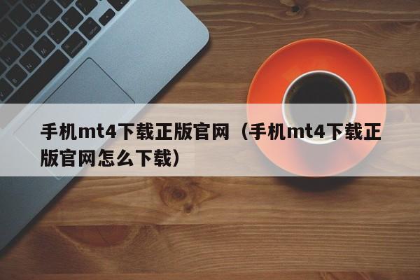 手机mt4下载正版官网（手机mt4下载正版官网怎么下载）