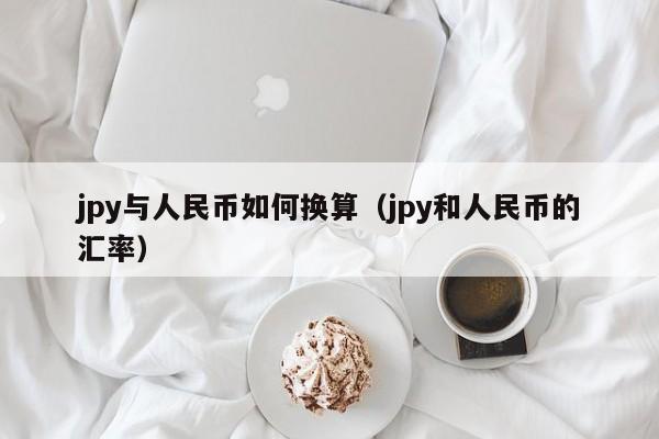 jpy与人民币如何换算（jpy和人民币的汇率）