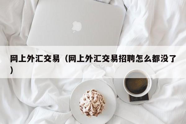 网上外汇交易（网上外汇交易招聘怎么都没了）