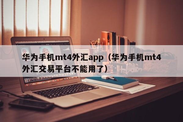 华为手机mt4外汇app（华为手机mt4外汇交易平台不能用了）