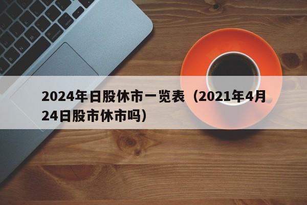 2024年日股休市一览表（2021年4月24日股市休市吗）