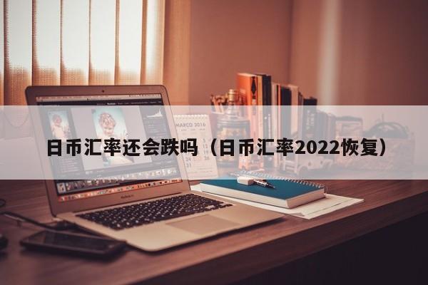 日币汇率还会跌吗（日币汇率2022恢复）