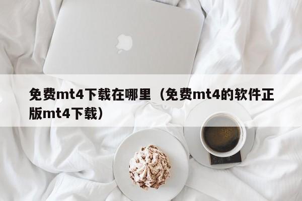 免费mt4下载在哪里（免费mt4的软件正版mt4下载）